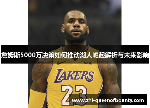 詹姆斯5000万决策如何推动湖人崛起解析与未来影响