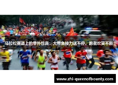 马拉松赛道上的意外惊喜：大带鱼接力送不停，跑者欢笑不断