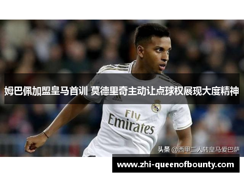 姆巴佩加盟皇马首训 莫德里奇主动让点球权展现大度精神
