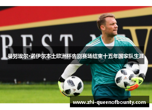 曼努埃尔·诺伊尔本土欧洲杯告别赛场结束十五年国家队生涯