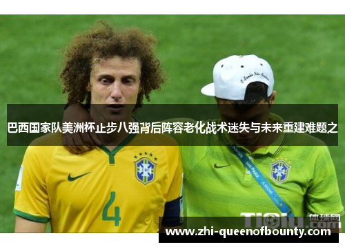 巴西国家队美洲杯止步八强背后阵容老化战术迷失与未来重建难题之