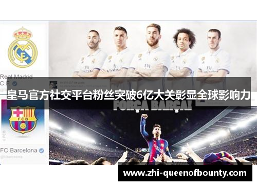 皇马官方社交平台粉丝突破6亿大关彰显全球影响力