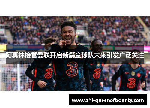阿莫林接管曼联开启新篇章球队未来引发广泛关注
