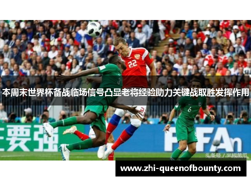 本周末世界杯备战临场信号凸显老将经验助力关键战取胜发挥作用