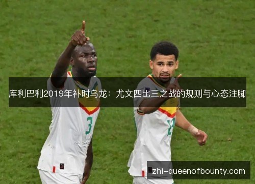 库利巴利2019年补时乌龙：尤文四比三之战的规则与心态注脚